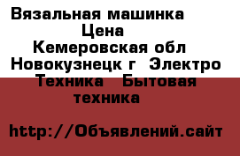 Вязальная машинка Silver Red  › Цена ­ 110 000 - Кемеровская обл., Новокузнецк г. Электро-Техника » Бытовая техника   